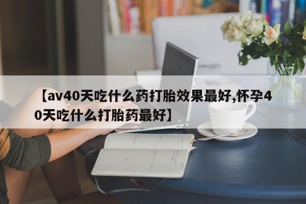 网上如何购买堕胎药【av40天吃什么药打胎效果最好,怀孕40天吃什么打胎药最好】