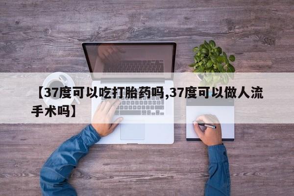 网上如何购买堕胎药【37度可以吃打胎药吗,37度可以做人流手术吗】