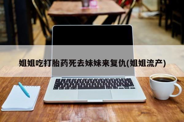 网上如何购买堕胎药姐姐吃打胎药死去妹妹来复仇(姐姐流产)