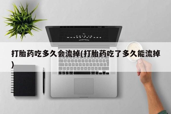 网上如何购买堕胎药打胎药吃多久会流掉(打胎药吃了多久能流掉)