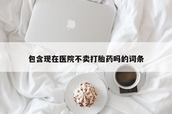 网上如何购买堕胎药包含现在医院不卖打胎药吗的词条