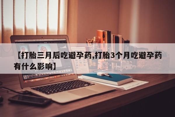 网上如何购买堕胎药【打胎三月后吃避孕药,打胎3个月吃避孕药有什么影响】