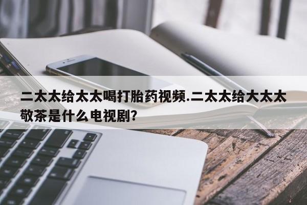 网上如何购买堕胎药二太太给太太喝打胎药视频.二太太给大太太敬茶是什么电视剧？