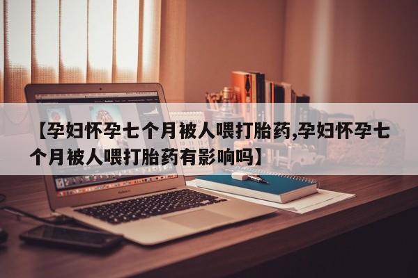 网上如何购买堕胎药【孕妇怀孕七个月被人喂打胎药,孕妇怀孕七个月被人喂打胎药有影响吗】