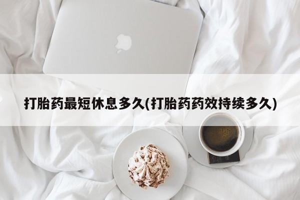 网上如何购买堕胎药打胎药最短休息多久(打胎药药效持续多久)