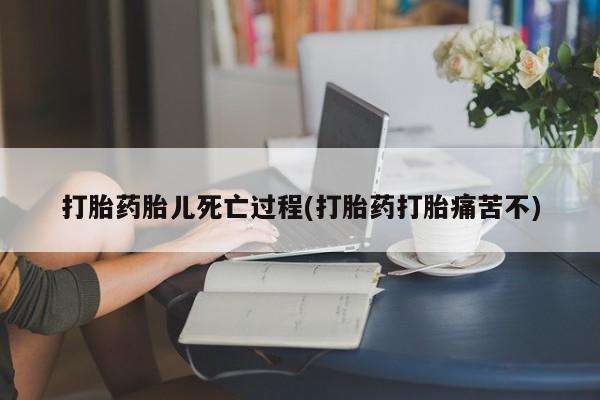 网上如何购买堕胎药打胎药胎儿死亡过程(打胎药打胎痛苦不)