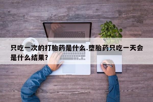 网上如何购买堕胎药只吃一次的打胎药是什么.堕胎药只吃一天会是什么结果？