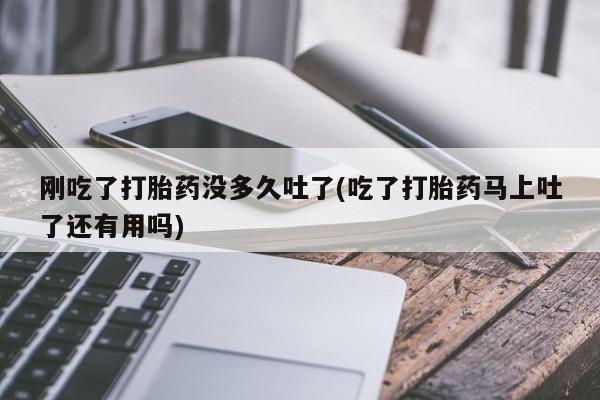 网上如何购买堕胎药刚吃了打胎药没多久吐了(吃了打胎药马上吐了还有用吗)