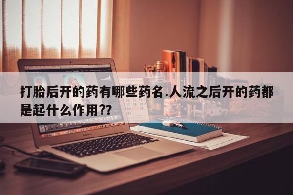 网上如何购买堕胎药打胎后开的药有哪些药名.人流之后开的药都是起什么作用?？