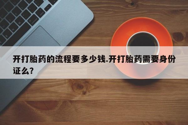 网上如何购买堕胎药开打胎药的流程要多少钱.开打胎药需要身份证么？