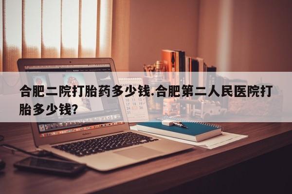 网上如何购买堕胎药合肥二院打胎药多少钱.合肥第二人民医院打胎多少钱？