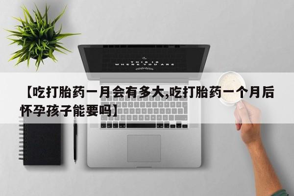 网上如何购买堕胎药【吃打胎药一月会有多大,吃打胎药一个月后怀孕孩子能要吗】