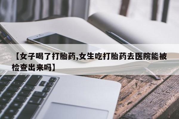 网上如何购买堕胎药【女子喝了打胎药,女生吃打胎药去医院能被检查出来吗】