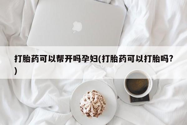网上如何购买堕胎药打胎药可以帮开吗孕妇(打胎药可以打胎吗?)