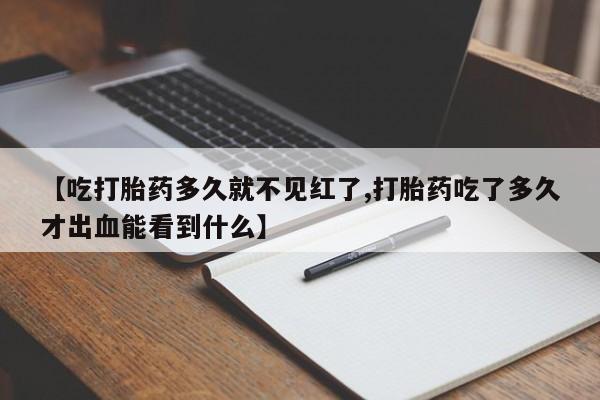 网上如何购买堕胎药【吃打胎药多久就不见红了,打胎药吃了多久才出血能看到什么】