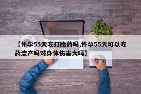 网上如何购买堕胎药【怀孕55天吃打胎药吗,怀孕55天可以吃药流产吗对身体伤害大吗】