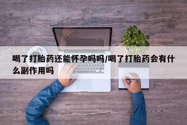 网上如何购买堕胎药喝了打胎药还能怀孕吗吗/喝了打胎药会有什么副作用吗