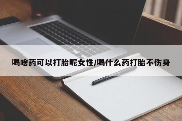 网上如何购买堕胎药喝啥药可以打胎呢女性/喝什么药打胎不伤身
