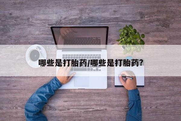 网上如何购买堕胎药哪些是打胎药/哪些是打胎药?