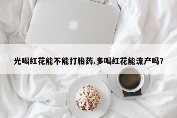 网上如何购买堕胎药光喝红花能不能打胎药.多喝红花能流产吗？