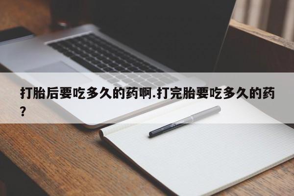 网上如何购买堕胎药打胎后要吃多久的药啊.打完胎要吃多久的药？