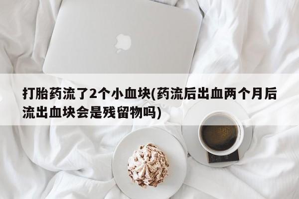 网上如何购买堕胎药打胎药流了2个小血块(药流后出血两个月后流出血块会是残留物吗)