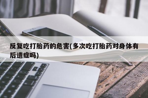 网上如何购买堕胎药反复吃打胎药的危害(多次吃打胎药对身体有后遗症吗)