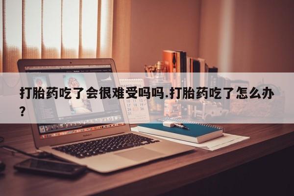 网上如何购买堕胎药打胎药吃了会很难受吗吗.打胎药吃了怎么办？