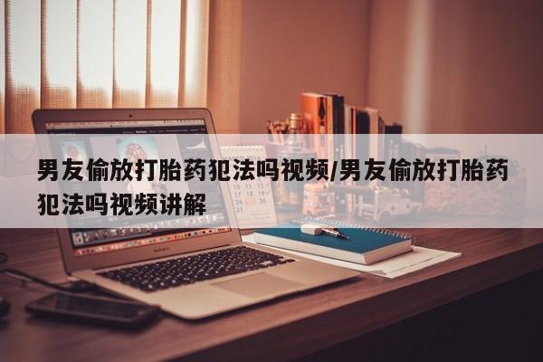 网上如何购买堕胎药男友偷放打胎药犯法吗视频/男友偷放打胎药犯法吗视频讲解