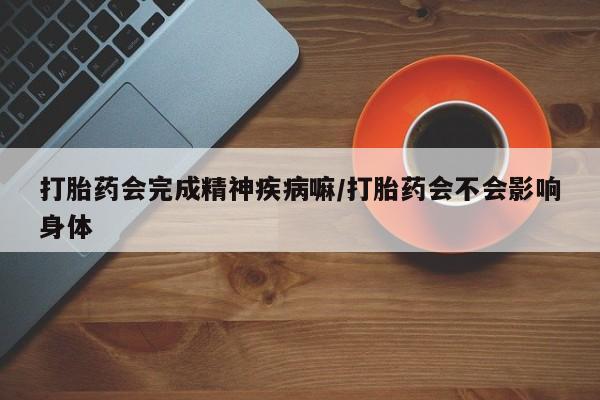 网上如何购买堕胎药打胎药会完成精神疾病嘛/打胎药会不会影响身体
