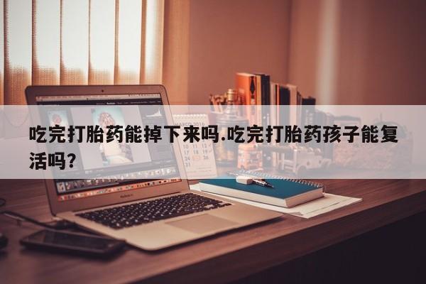 网上如何购买堕胎药吃完打胎药能掉下来吗.吃完打胎药孩子能复活吗？
