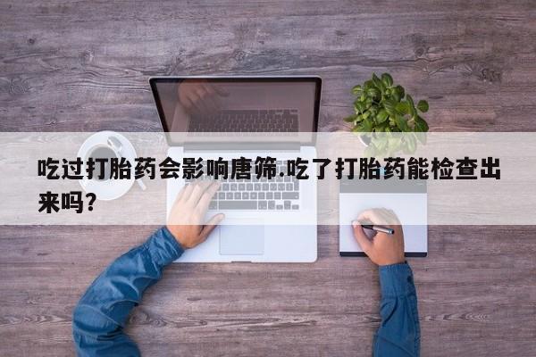 网上如何购买堕胎药吃过打胎药会影响唐筛.吃了打胎药能检查出来吗？