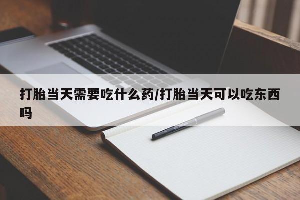 网上如何购买堕胎药打胎当天需要吃什么药/打胎当天可以吃东西吗