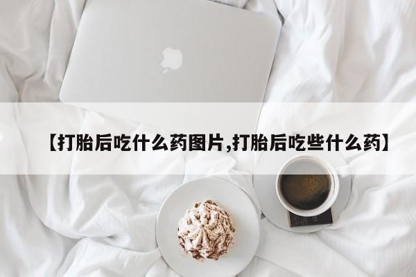 网上如何购买堕胎药【打胎后吃什么药图片,打胎后吃些什么药】