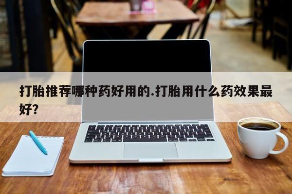 网上如何购买堕胎药打胎推荐哪种药好用的.打胎用什么药效果最好？