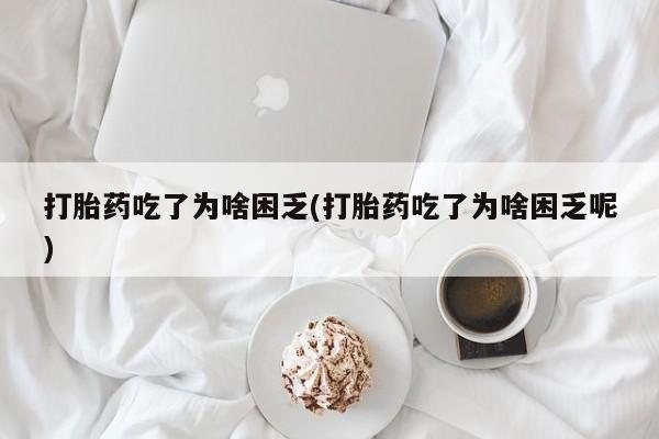 网上如何购买堕胎药打胎药吃了为啥困乏(打胎药吃了为啥困乏呢)