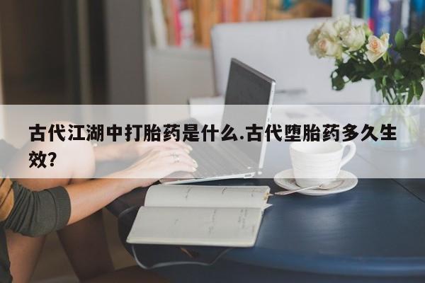 网上如何购买堕胎药古代江湖中打胎药是什么.古代堕胎药多久生效？