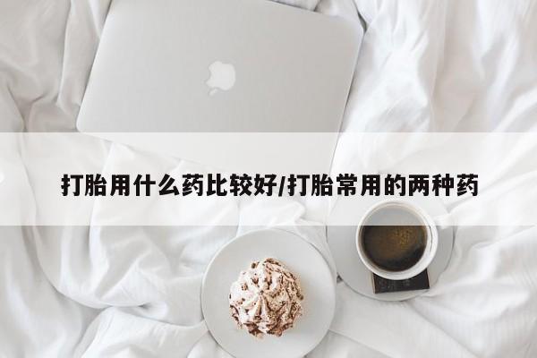 网上如何购买堕胎药打胎用什么药比较好/打胎常用的两种药