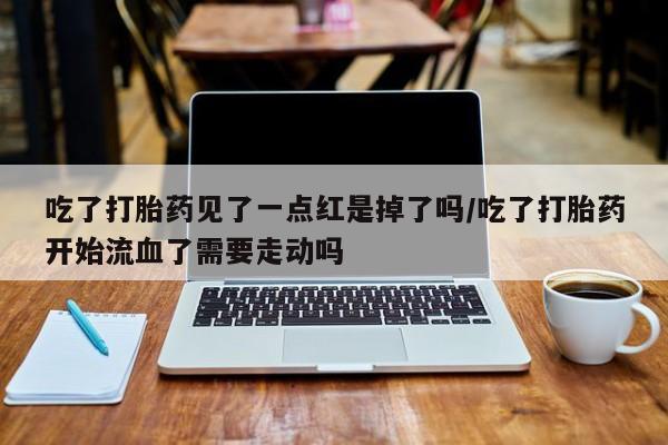 网上如何购买堕胎药吃了打胎药见了一点红是掉了吗/吃了打胎药开始流血了需要走动吗