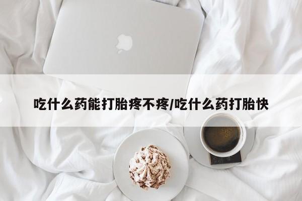 网上如何购买堕胎药吃什么药能打胎疼不疼/吃什么药打胎快