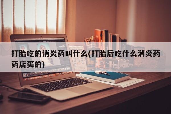 网上如何购买堕胎药打胎吃的消炎药叫什么(打胎后吃什么消炎药药店买的)