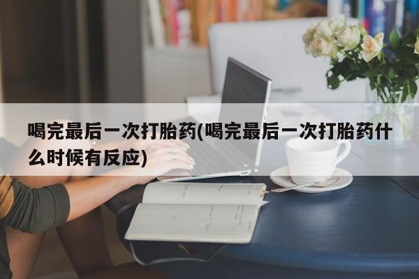 网上如何购买堕胎药喝完最后一次打胎药(喝完最后一次打胎药什么时候有反应)