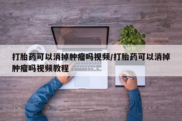 网上如何购买堕胎药打胎药可以消掉肿瘤吗视频/打胎药可以消掉肿瘤吗视频教程