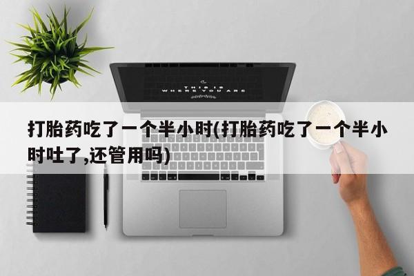 网上如何购买堕胎药打胎药吃了一个半小时(打胎药吃了一个半小时吐了,还管用吗)