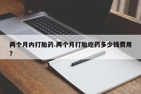 网上如何购买堕胎药两个月内打胎药.两个月打胎吃药多少钱费用？
