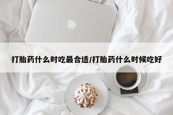 网上如何购买堕胎药打胎药什么时吃最合适/打胎药什么时候吃好