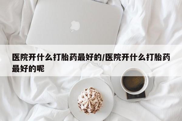 网上如何购买堕胎药医院开什么打胎药最好的/医院开什么打胎药最好的呢
