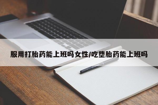 网上如何购买堕胎药服用打胎药能上班吗女性/吃堕胎药能上班吗