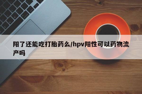 网上如何购买堕胎药阳了还能吃打胎药么/hpv阳性可以药物流产吗