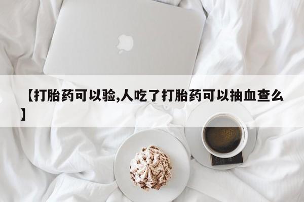网上如何购买堕胎药【打胎药可以验,人吃了打胎药可以抽血查么】